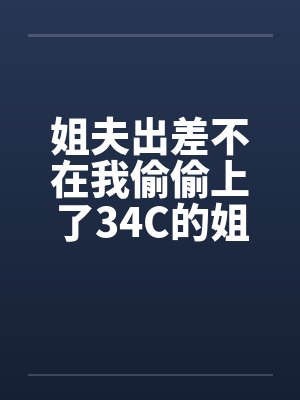 姐夫出差不在我偷偷上了34C的姐姐 姐夫出差不在我偷偷上了34C的姐姐