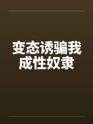 变态诱骗我成性奴隶 变态诱骗我成性奴隶