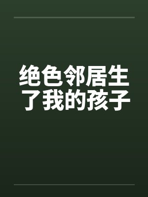 绝色邻居生了我的孩子 绝色邻居生了我的孩子