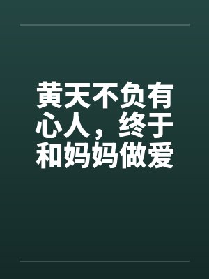 黄天不负有心人,终于和妈妈做爱了! 黄天不负有心人,终于和妈妈做爱了!