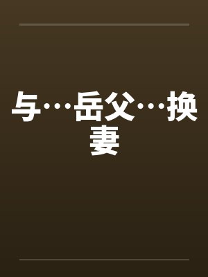 与…岳父…换妻 与…岳父…换妻