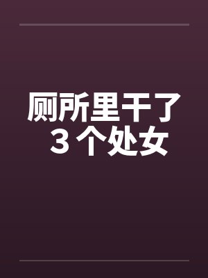 厕所里干了3个处女 厕所里干了3个处女