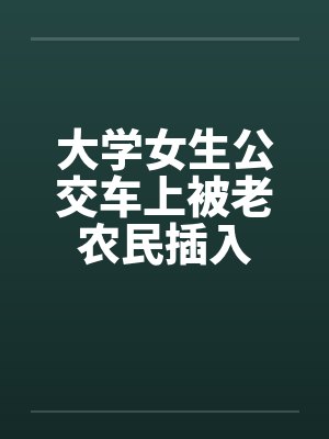 大学女生公交车上被老农民插入 大学女生公交车上被老农民插入