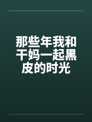 那些年我和干妈一起黑皮的时光 那些年我和干妈一起黑皮的时光