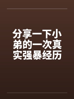 分享一下小弟的一次真实强暴经历 分享一下小弟的一次真实强暴经历