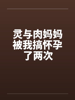 灵与肉妈妈被我搞怀孕了两次 灵与肉妈妈被我搞怀孕了两次