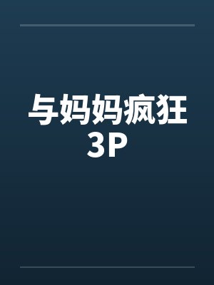 与妈妈疯狂3P 与妈妈疯狂3P