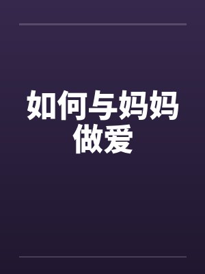 如何与妈妈做爱 如何与妈妈做爱