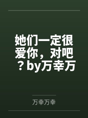 她们一定很爱你，对吧？by万幸万幸