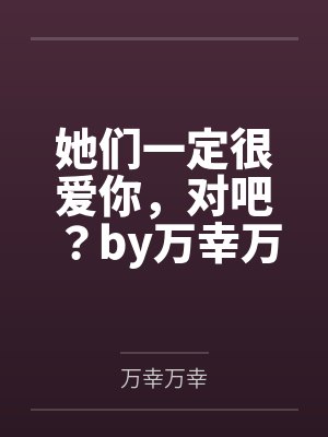 她们一定很爱你，对吧？by万幸万幸笔趣阁无弹窗