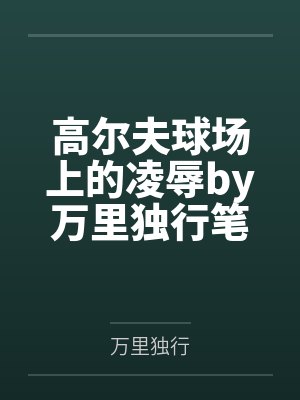 高尔夫球场上的凌辱by万里独行笔趣阁无弹窗