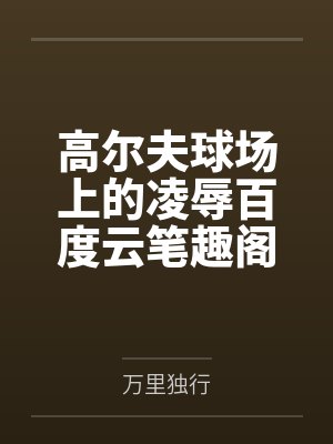 高尔夫球场上的凌辱百度云笔趣阁