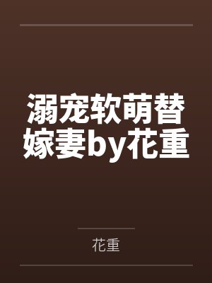 溺宠软萌替嫁妻by花重