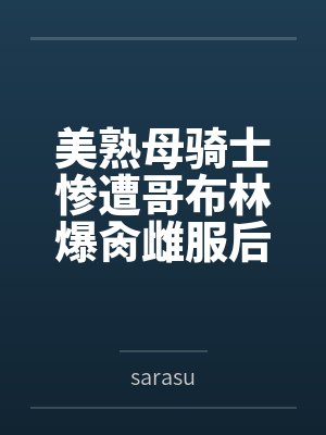 美熟母骑士惨遭哥布林爆肏雌服后沦为泄欲肉畜笔趣阁无弹窗 美熟母骑士惨遭哥布林爆肏雌服后沦为泄欲肉畜笔趣阁无弹窗