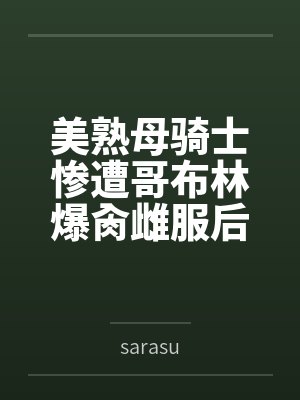美熟母骑士惨遭哥布林爆肏雌服后沦为泄欲肉畜笔趣阁无弹窗