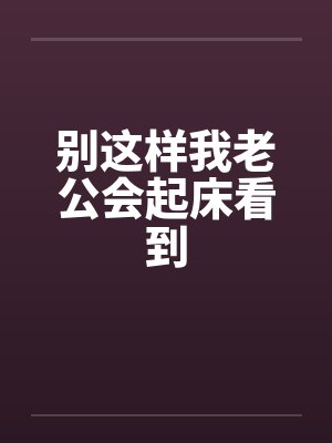 别这样我老公会起床看到 别这样我老公会起床看到