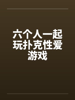 六个人一起玩扑克性爱游戏 六个人一起玩扑克性爱游戏