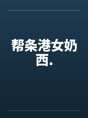 帮条港女奶西. 帮条港女奶西.