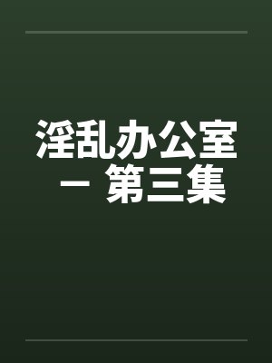 淫乱办公室 - 第三集 淫乱办公室 - 第三集