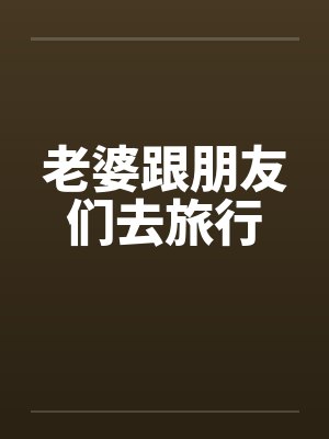 老婆跟朋友们去旅行 老婆跟朋友们去旅行