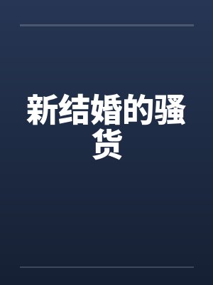 新结婚的骚货 新结婚的骚货