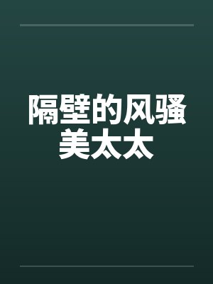 隔壁的风骚美太太 隔壁的风骚美太太