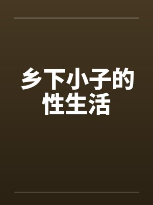 乡下小子的性生活 乡下小子的性生活
