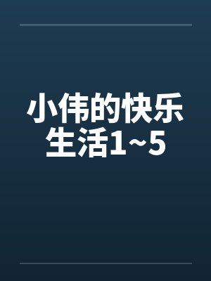 小伟的快乐生活1~5 小伟的快乐生活1~5