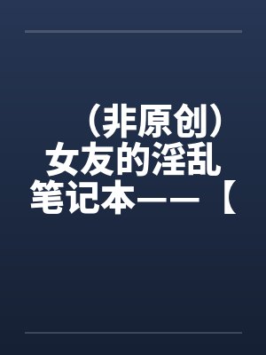 (非原创)女友的淫乱笔记本——【第一章】初尝甜头 (非原创)女友的淫乱笔记本——【第一章】初尝甜头