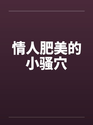 情人肥美的小骚穴 情人肥美的小骚穴