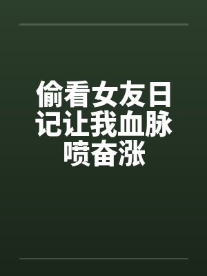 偷看女友日记让我血脉喷奋涨 偷看女友日记让我血脉喷奋涨