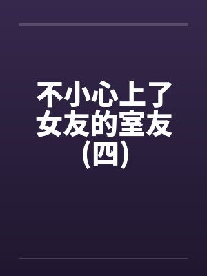 不小心上了女友的室友(四) 不小心上了女友的室友(四)