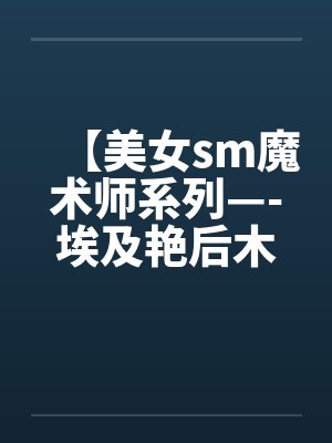 【美女sm魔术师系列—-埃及艳后木乃伊闷绝蹂躏 【美女sm魔术师系列—-埃及艳后木乃伊闷绝蹂躏