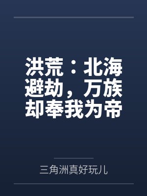 洪荒:北海避劫,万族却奉我为帝 洪荒:北海避劫,万族却奉我为帝