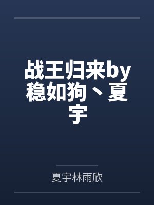 战王归来by稳如狗丶夏宇 战王归来by稳如狗丶夏宇