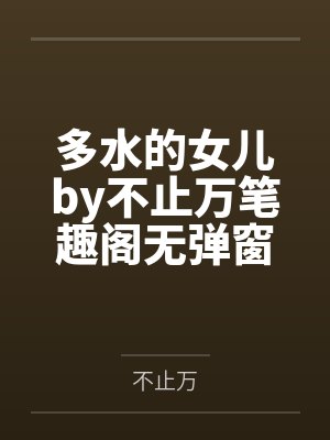 多水的女儿by不止万笔趣阁无弹窗
