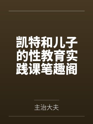 凯特和儿子的性教育实践课笔趣阁无弹窗