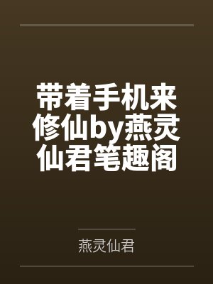 带着手机来修仙by燕灵仙君笔趣阁无弹窗