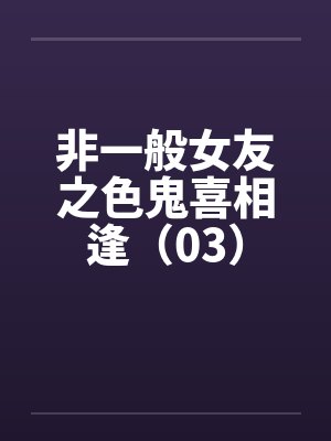 非一般女友之色鬼喜相逢(03) 非一般女友之色鬼喜相逢(03)
