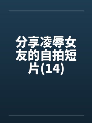 分享凌辱女友的自拍短片(14) 分享凌辱女友的自拍短片(14)