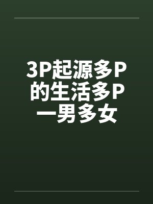 3P起源多P的生活多P一男多女 3P起源多P的生活多P一男多女