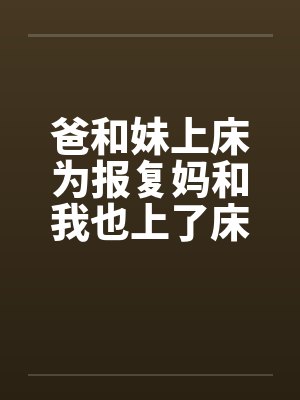 爸和妹上床为报复妈和我也上了床 爸和妹上床为报复妈和我也上了床