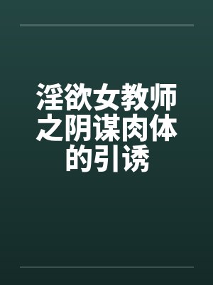 淫欲女教师之阴谋肉体的引诱 淫欲女教师之阴谋肉体的引诱