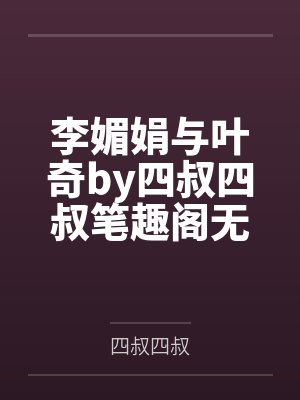 李媚娟与叶奇by四叔四叔笔趣阁无弹窗