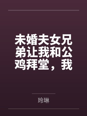 未婚夫女兄弟让我和公鸡拜堂，我直接换个老公