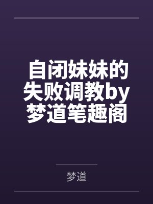 自闭妹妹的失败调教by梦道笔趣阁无弹窗