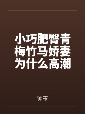 小巧肥臀青梅竹马娇妻为什么高潮停不下来by钟玉