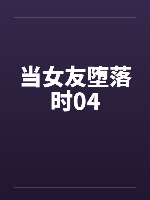 当女友堕落时04 当女友堕落时04