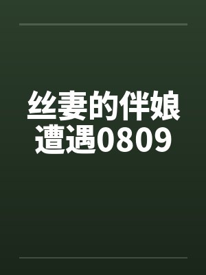 丝妻的伴娘遭遇0809 丝妻的伴娘遭遇0809