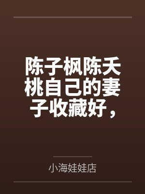 陈子枫陈夭桃自己的妻子收藏好，别人的老婆我也要